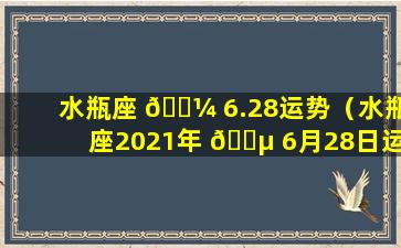 水瓶座 🐼 6.28运势（水瓶座2021年 🐵 6月28日运势）